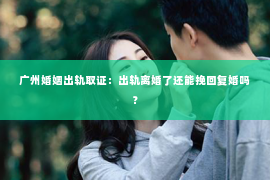 广州婚姻出轨取证：出轨离婚了还能挽回复婚吗？