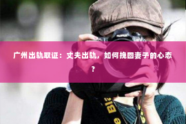 广州出轨取证：丈夫出轨，如何挽回妻子的心态？