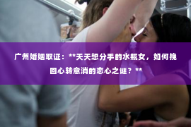 广州婚姻取证：**天天想分手的水瓶女，如何挽回心转意消的恋心之谜？**