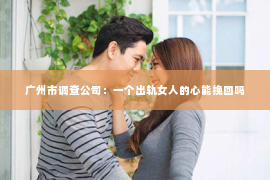 广州市调查公司：一个出轨女人的心能挽回吗