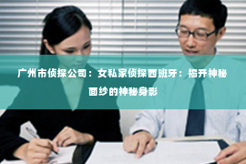 广州市侦探公司：女私家侦探西班牙：揭开神秘面纱的神秘身影