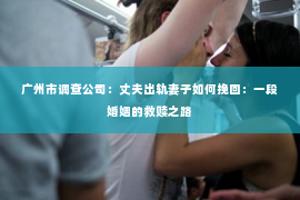 广州市调查公司：丈夫出轨妻子如何挽回：一段婚姻的救赎之路