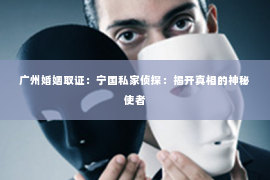 广州婚姻取证：宁国私家侦探：揭开真相的神秘使者
