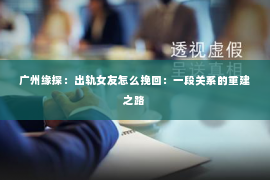 广州缘探：出轨女友怎么挽回：一段关系的重建之路