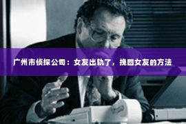 广州市侦探公司：女友出轨了，挽回女友的方法