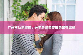 广州市私家侦探：分手后挽回要做的事有哪些