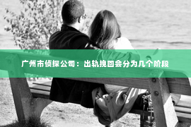 广州市侦探公司：出轨挽回会分为几个阶段