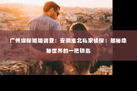 广州缘探婚姻调查：安徽淮北私家侦探：揭秘隐秘世界的一把钥匙