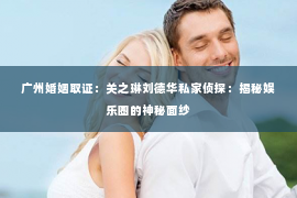 广州婚姻取证：关之琳刘德华私家侦探：揭秘娱乐圈的神秘面纱