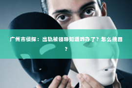 广州市侦探：出轨被领导知道咋办了？怎么挽回？
