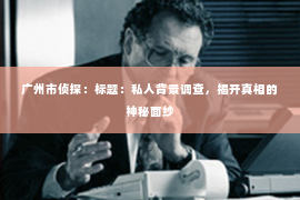 广州市侦探：标题：私人背景调查，揭开真相的神秘面纱