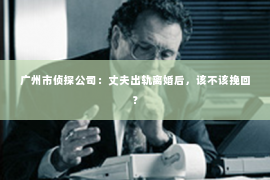 广州市侦探公司：丈夫出轨离婚后，该不该挽回？
