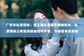 广州市私家侦探：在上海这座繁华的都市中，私家侦探公司如同隐秘的守护者，为那些寻求真相的人们提供着专业服务。那么，如何评价上海私家侦探公司呢？今天，我们就来聊聊这个话题。