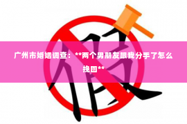 广州市婚姻调查：**两个男朋友跟我分手了怎么挽回**