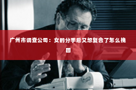 广州市调查公司：女的分手后又想复合了怎么挽回