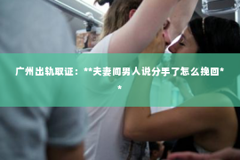 广州出轨取证：**夫妻间男人说分手了怎么挽回**