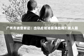 广州市调查取证：出轨后婚姻能挽回吗？男人篇