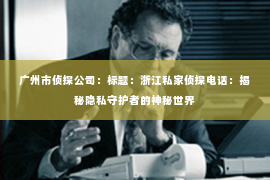 广州市侦探公司：标题：浙江私家侦探电话：揭秘隐私守护者的神秘世界
