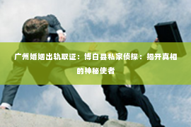广州婚姻出轨取证：博白县私家侦探：揭开真相的神秘使者