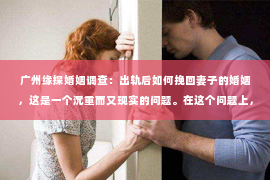 广州缘探婚姻调查：出轨后如何挽回妻子的婚姻，这是一个沉重而又现实的问题。在这个问题上，我并不是一个情感专家，但我可以分享一些我在实践中观察到的真实案例和经验，希望能给你带来一些启示。