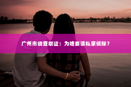 广州市调查取证：为啥要请私家侦探？