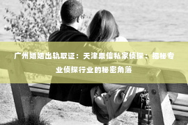 广州婚姻出轨取证：天津鼎信私家侦探：揭秘专业侦探行业的秘密角落