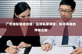 广州缘探婚姻调查：云浮私家侦探：探寻真相的神秘之旅
