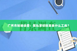 广州市婚姻调查：做私家侦探需要什么工具？