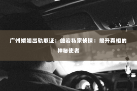 广州婚姻出轨取证：岫岩私家侦探：揭开真相的神秘使者