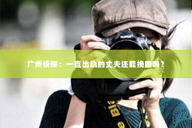 广州侦探：一直出轨的丈夫还能挽回吗？