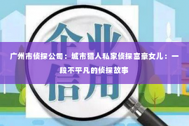 广州市侦探公司：城市猎人私家侦探富豪女儿：一段不平凡的侦探故事