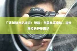 广州婚姻出轨取证：标题：完美私家侦探：揭开真相的神秘面纱