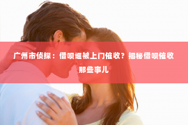 广州市侦探：借呗谁被上门催收？揭秘借呗催收那些事儿