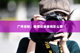 广州侦探：催收记录表格怎么做