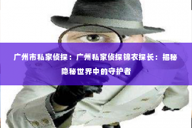 广州市私家侦探：广州私家侦探锦衣探长：揭秘隐秘世界中的守护者