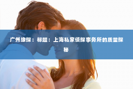 广州缘探：标题：上海私家侦探事务所的质量探秘