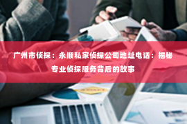广州市侦探：永顺私家侦探公司地址电话：揭秘专业侦探服务背后的故事