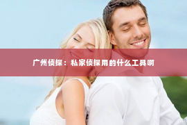 广州侦探：私家侦探用的什么工具啊