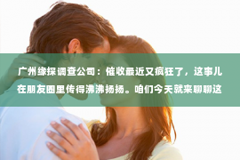 广州缘探调查公司：催收最近又疯狂了，这事儿在朋友圈里传得沸沸扬扬。咱们今天就来聊聊这个话题，看看这背后到底是怎么回事。