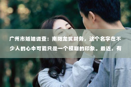 广州市婚姻调查：南阳龙贸财务，这个名字在不少人的心中可能只是一个模糊的印象。最近，有朋友问我：“南阳龙贸财务是催收吗？”这个问题让我想起了自己曾经遇到的一些类似情况，于是决定来聊聊这个话题。