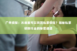 广州侦探：从哪里可以找到私家侦探？揭秘私家侦探行业的秘密通道