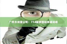 广州市调查公司：714催收回和亲戚说啥