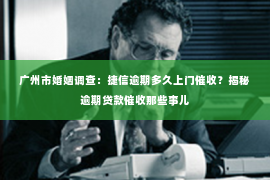 广州市婚姻调查：捷信逾期多久上门催收？揭秘逾期贷款催收那些事儿