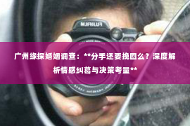 广州缘探婚姻调查：**分手还要挽回么？深度解析情感纠葛与决策考量**