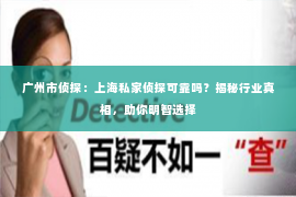 广州市侦探：上海私家侦探可靠吗？揭秘行业真相，助你明智选择