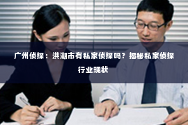 广州侦探：洪湖市有私家侦探吗？揭秘私家侦探行业现状