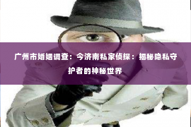广州市婚姻调查：今济南私家侦探：揭秘隐私守护者的神秘世界