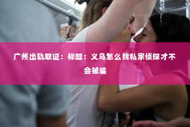 广州出轨取证：标题：义乌怎么找私家侦探才不会被骗