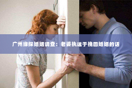 广州缘探婚姻调查：老婆执迷于挽回婚姻的话