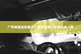 广州婚姻出轨取证：催收公司一般都几点一般
